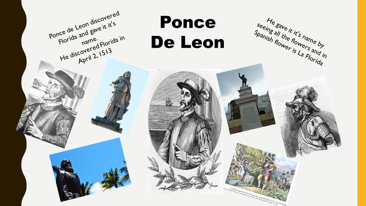 Ponce De Leon Ponce de Leon discovered Florida and gave it it s name.