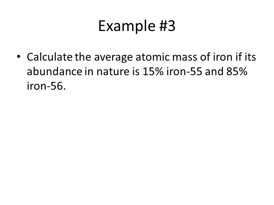 Example #3 Calculate the average atomic mass of iron if its abundance in nature is 15% iron-55 and 85% iron-56.