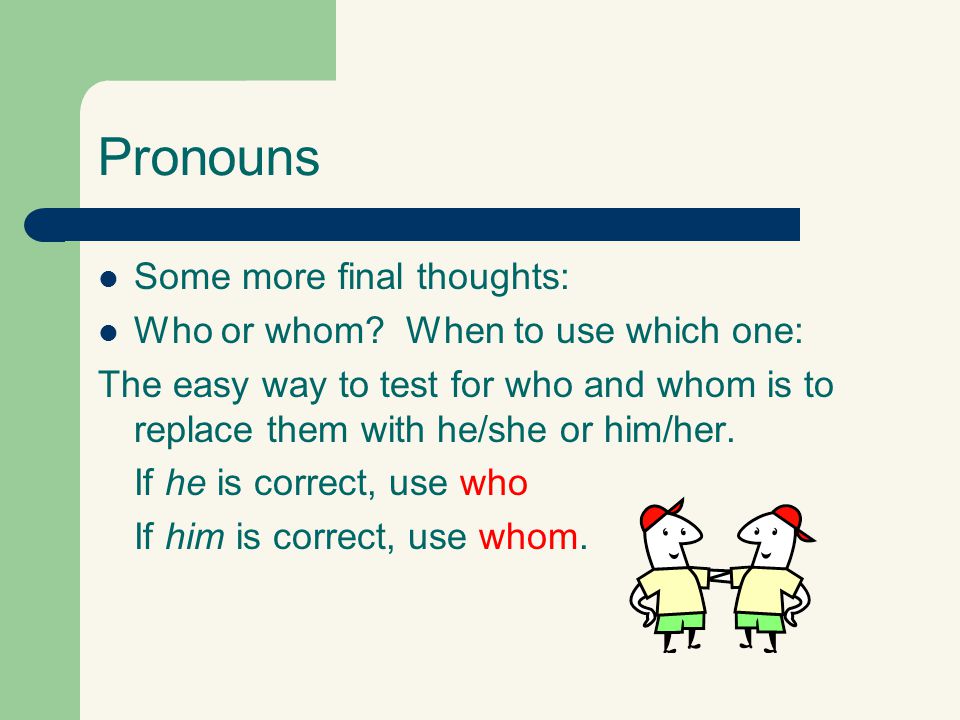 Pronouns Some more final thoughts: Who or whom When to use which one:
