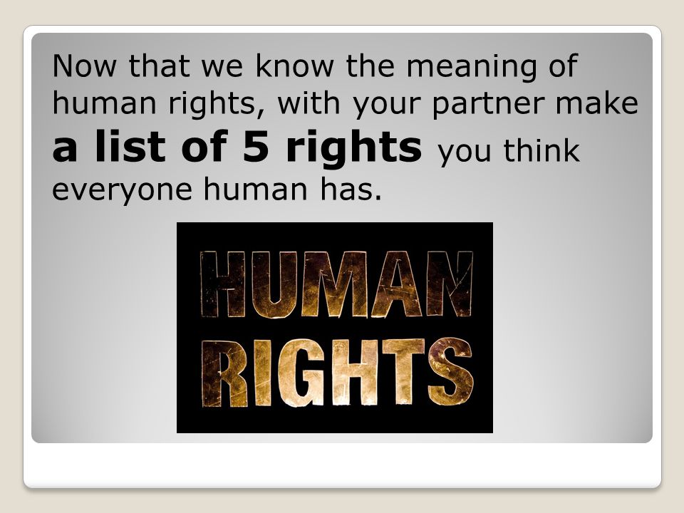 Now that we know the meaning of human rights, with your partner make a list of 5 rights you think everyone human has.