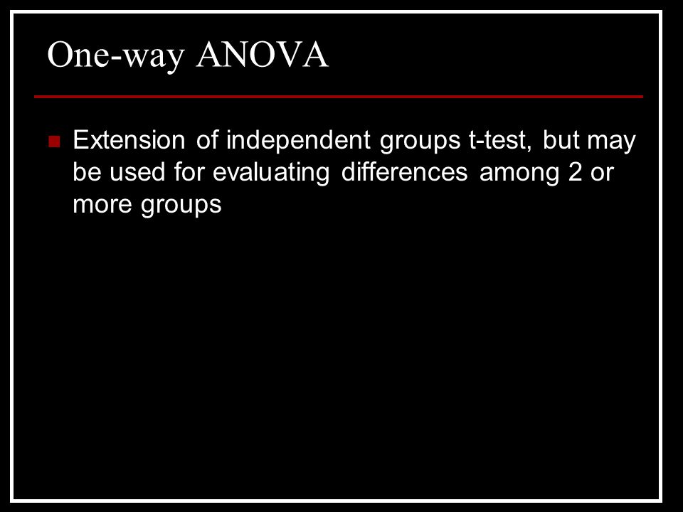 One-way ANOVA Extension of independent groups t-test, but may be used for evaluating differences among 2 or more groups.