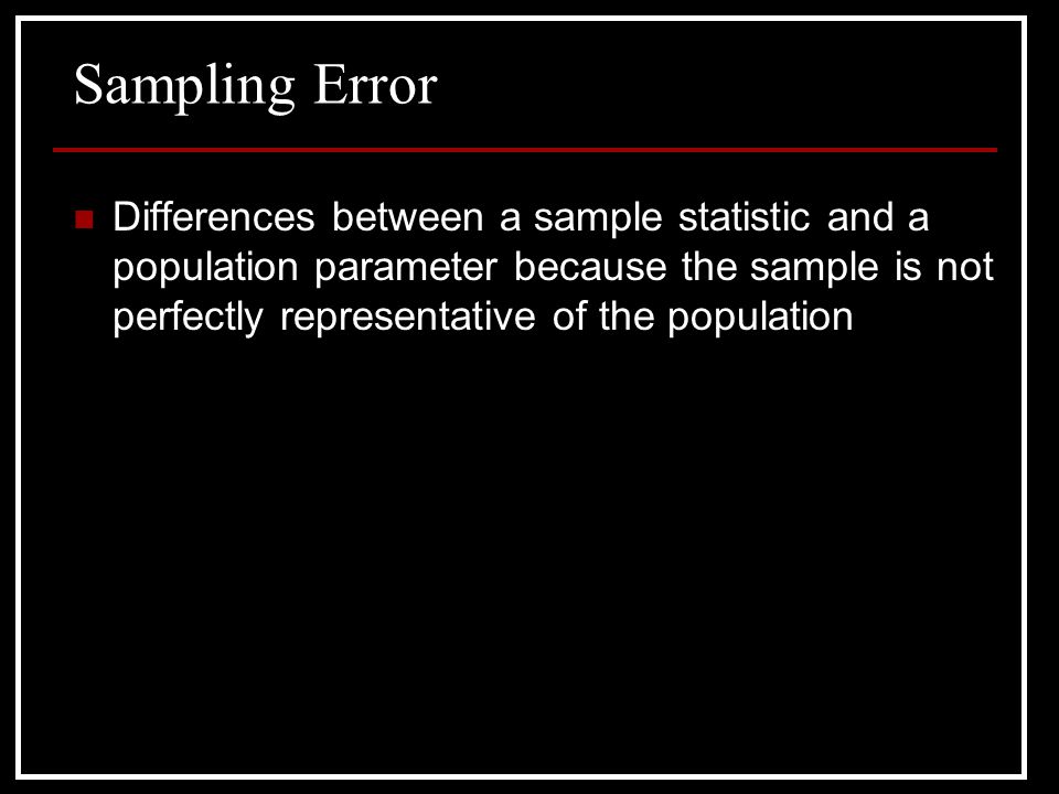 Sampling Error Differences between a sample statistic and a population parameter because the sample is not perfectly representative of the population.