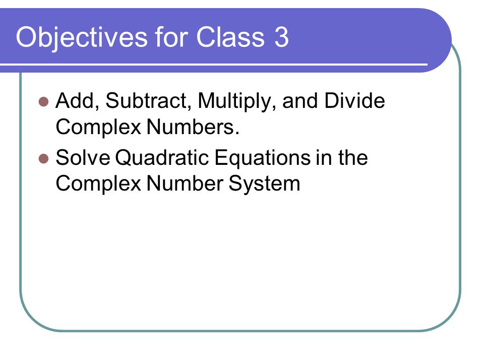 Objectives for Class 3 Add, Subtract, Multiply, and Divide Complex Numbers.