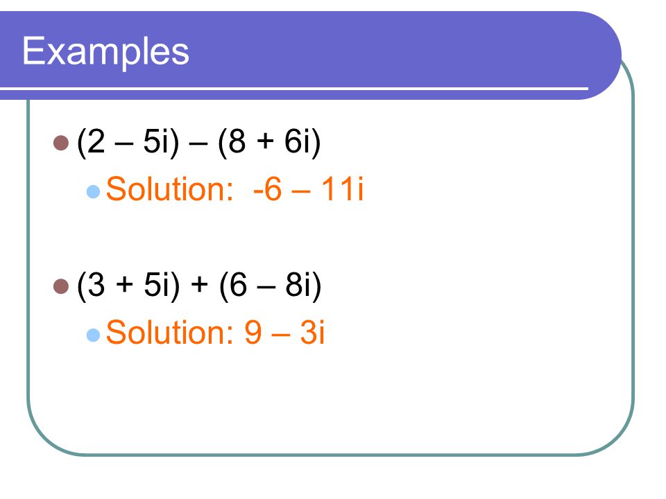 Examples (2 – 5i) – (8 + 6i) Solution: -6 – 11i (3 + 5i) + (6 – 8i)
