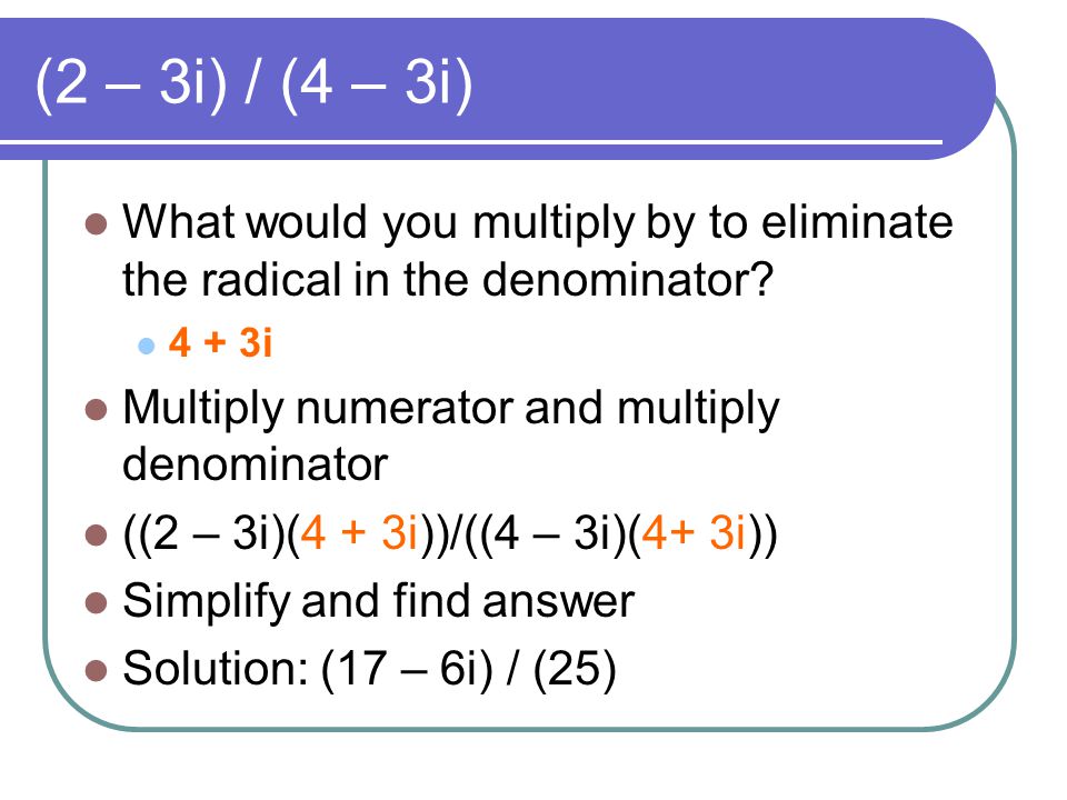 (2 – 3i) / (4 – 3i) What would you multiply by to eliminate the radical in the denominator 4 + 3i.