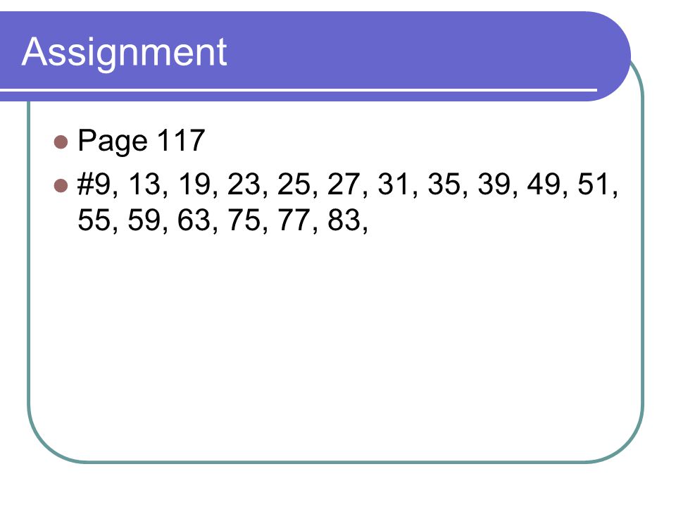 Assignment Page 117 #9, 13, 19, 23, 25, 27, 31, 35, 39, 49, 51, 55, 59, 63, 75, 77, 83,