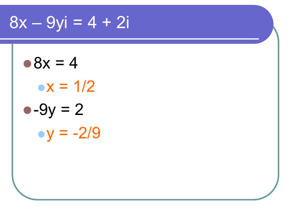 8x – 9yi = 4 + 2i 8x = 4 x = 1/2 -9y = 2 y = -2/9