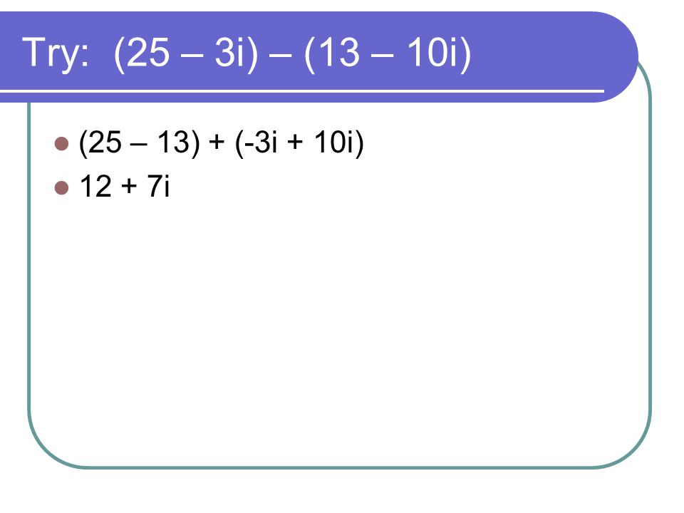 Try: (25 – 3i) – (13 – 10i) (25 – 13) + (-3i + 10i) i