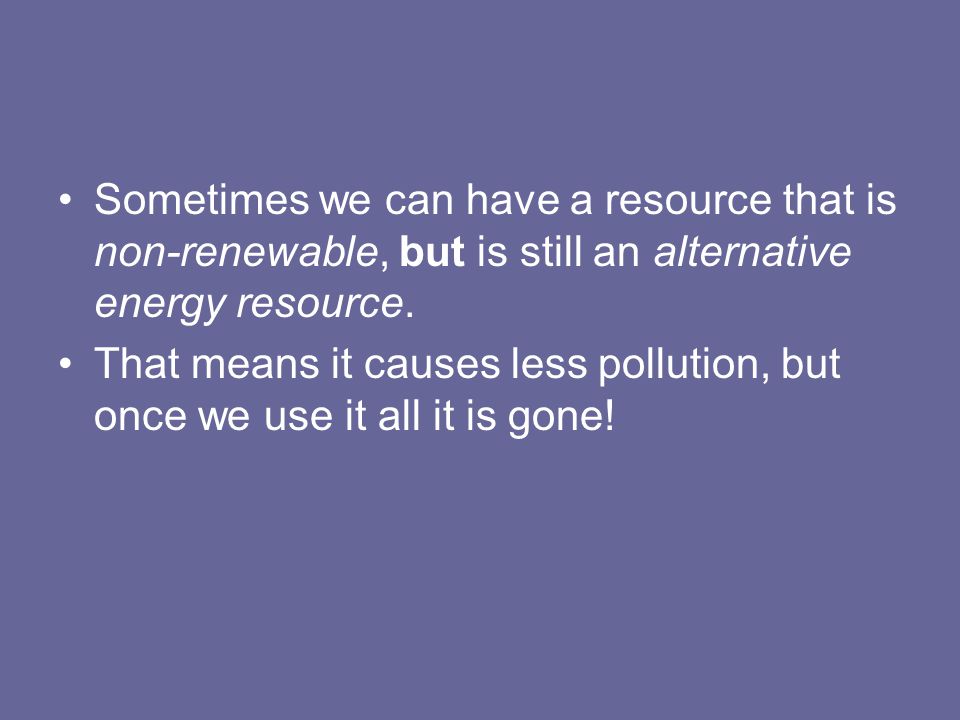Sometimes we can have a resource that is non-renewable, but is still an alternative energy resource.