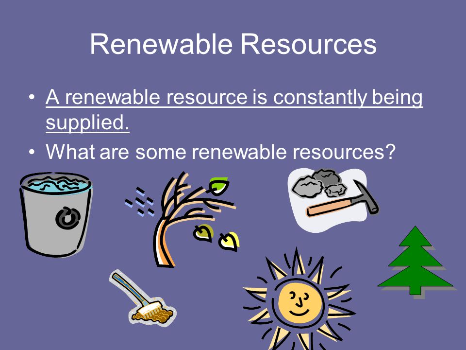 Renewable Resources A renewable resource is constantly being supplied.