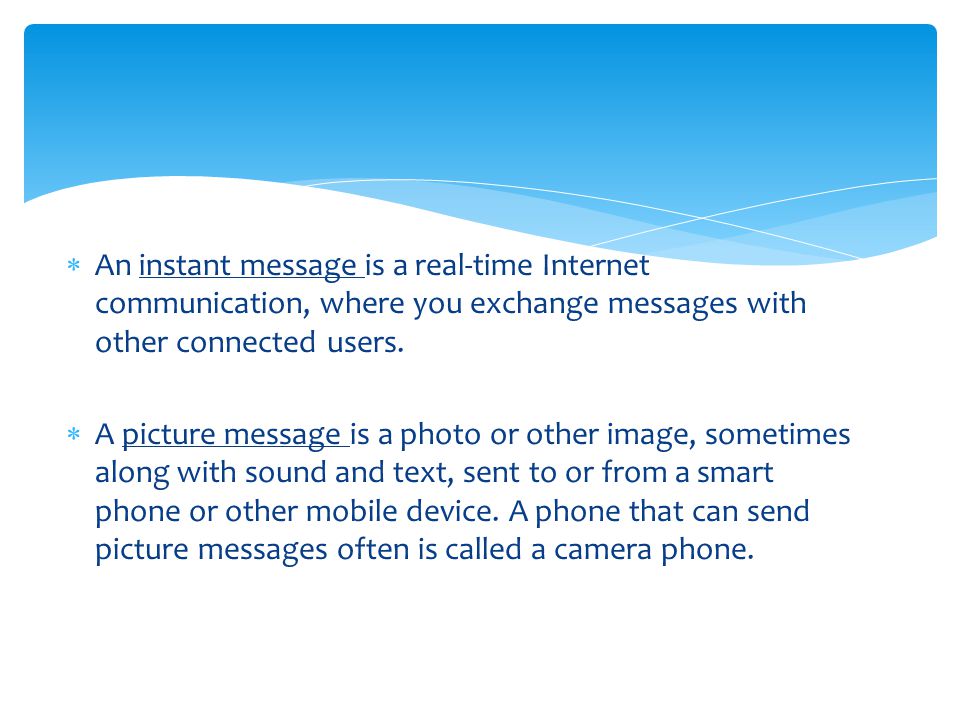 An instant message is a real-time Internet communication, where you exchange messages with other connected users.