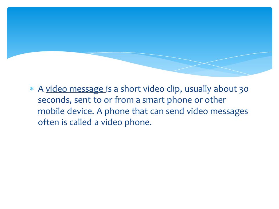 A video message is a short video clip, usually about 30 seconds, sent to or from a smart phone or other mobile device.