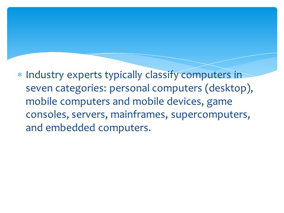 Industry experts typically classify computers in seven categories: personal computers (desktop), mobile computers and mobile devices, game consoles, servers, mainframes, supercomputers, and embedded computers.