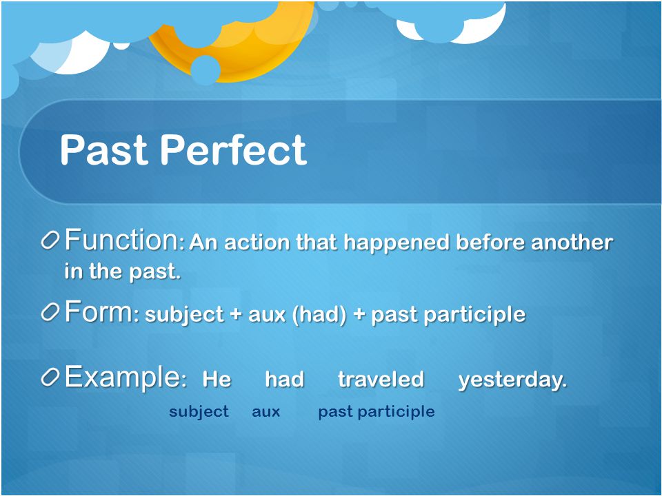 Past Perfect Function: An action that happened before another in the past. Form: subject + aux (had) + past participle.