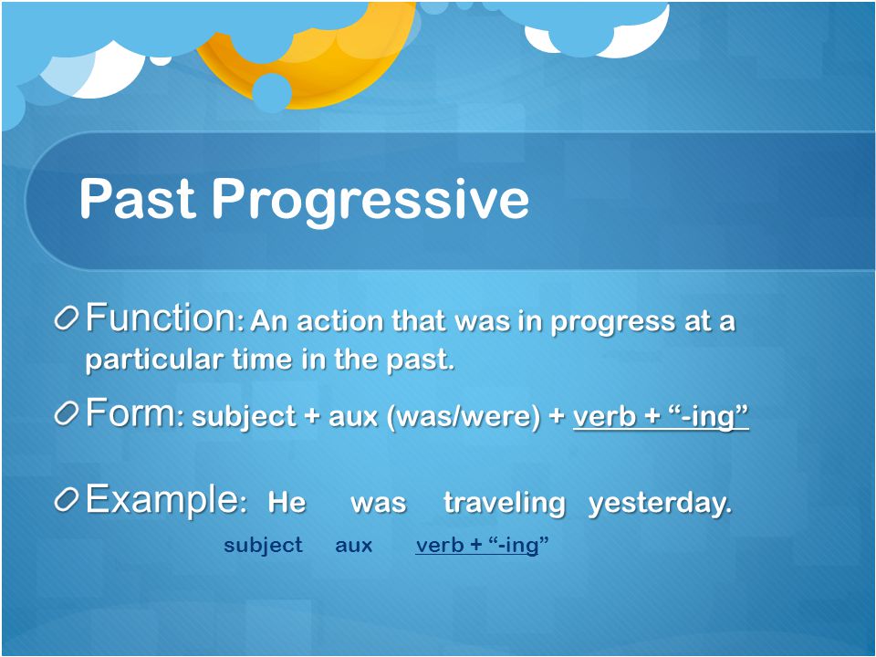 Past Progressive Function: An action that was in progress at a particular time in the past. Form: subject + aux (was/were) + verb + -ing