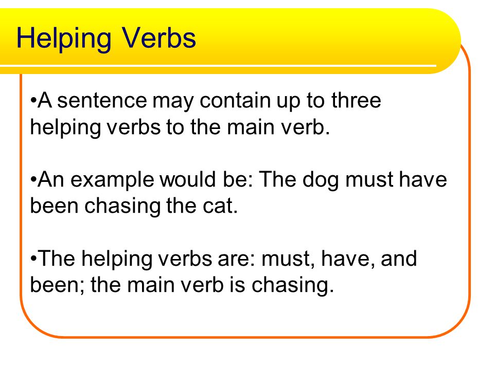 Helping Verbs A sentence may contain up to three helping verbs to the main verb. An example would be: The dog must have been chasing the cat.