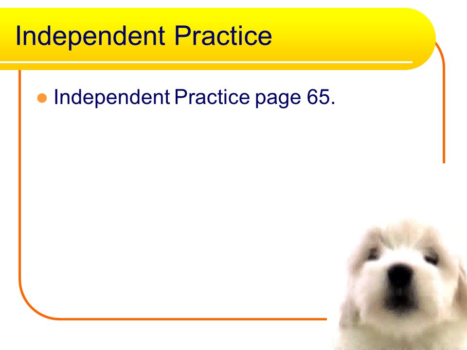 Independent Practice Independent Practice page 65.