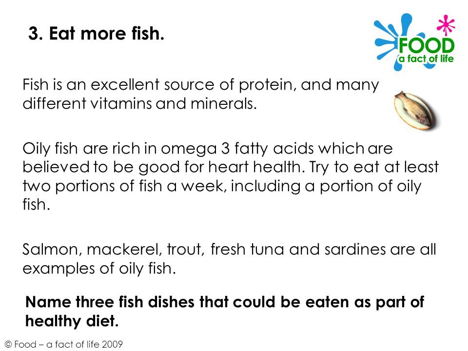3. Eat more fish. Fish is an excellent source of protein, and many different vitamins and minerals.