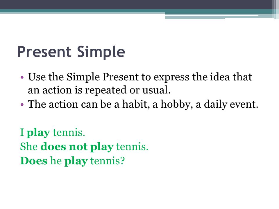 Present Simple Use the Simple Present to express the idea that an action is repeated or usual. The action can be a habit, a hobby, a daily event.