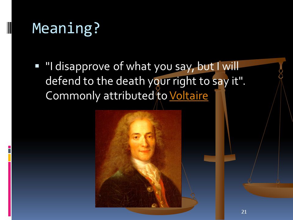 Meaning I disapprove of what you say, but I will defend to the death your right to say it . Commonly attributed to Voltaire.