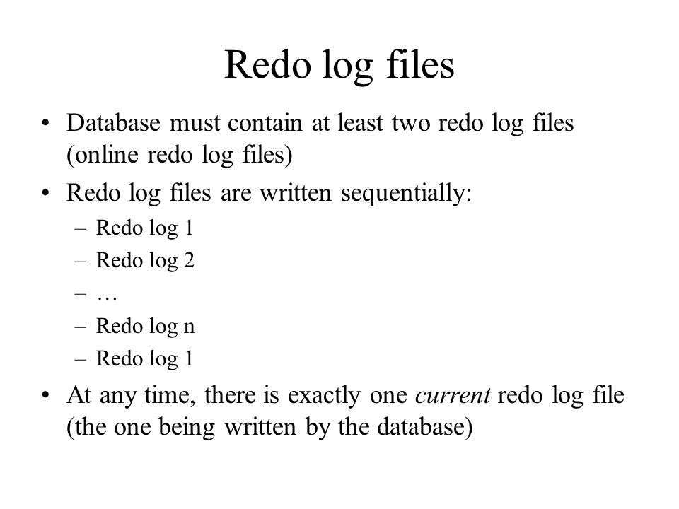 Redo log files Database must contain at least two redo log files (online redo log files) Redo log files are written sequentially: