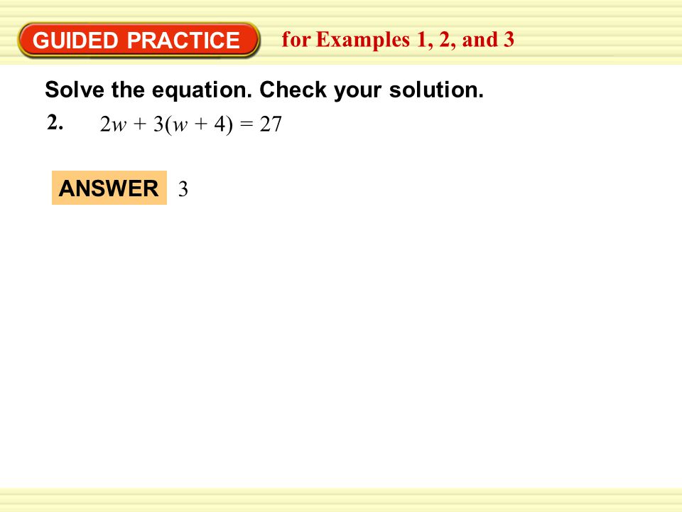 EXAMPLE 2 GUIDED PRACTICE. for Examples 1, 2, and 3. Solve the equation. Check your solution. 2w + 3(w + 4) = 27.