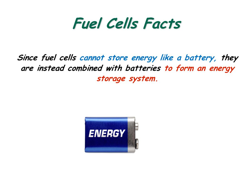 Fuel Cells Facts Since fuel cells cannot store energy like a battery, they are instead combined with batteries to form an energy storage system.
