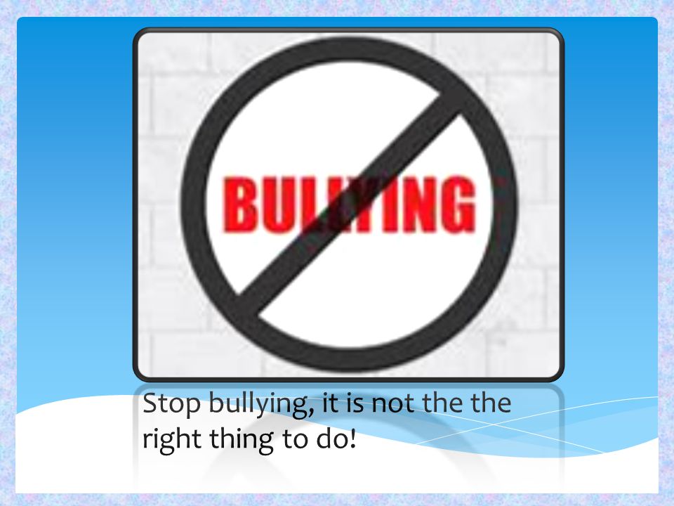 Stop bullying, it is not the the right thing to do!