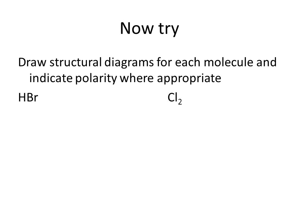 Now try Draw structural diagrams for each molecule and indicate polarity where appropriate HBr Cl2
