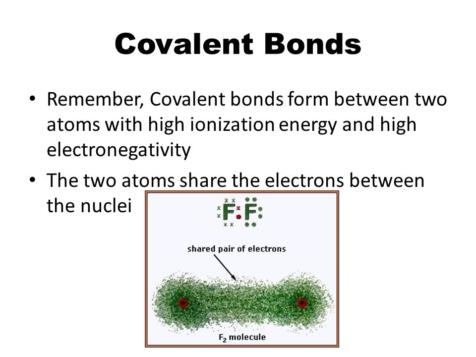Covalent Bonds Remember, Covalent bonds form between two atoms with high ionization energy and high electronegativity.