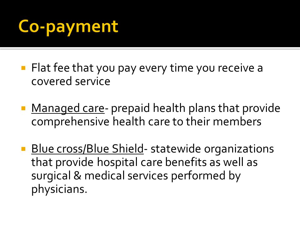 Co-payment Flat fee that you pay every time you receive a covered service.