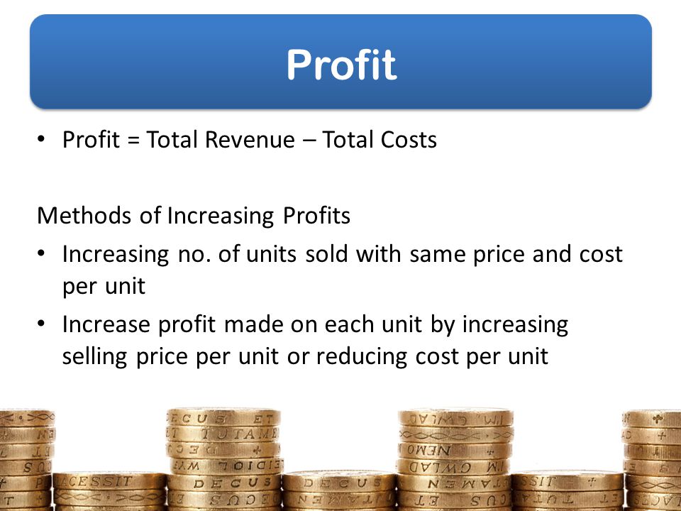 Profit Profit = Total Revenue – Total Costs