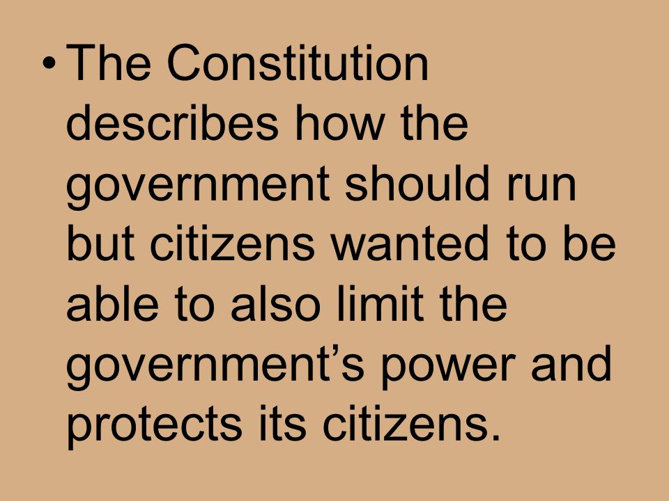 The Constitution describes how the government should run but citizens wanted to be able to also limit the government’s power and protects its citizens.