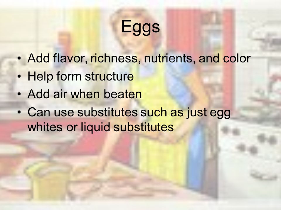 Eggs Add flavor, richness, nutrients, and color Help form structure