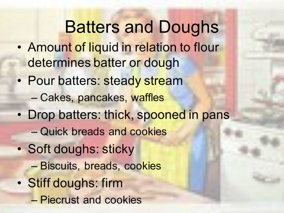Batters and Doughs Amount of liquid in relation to flour determines batter or dough. Pour batters: steady stream.