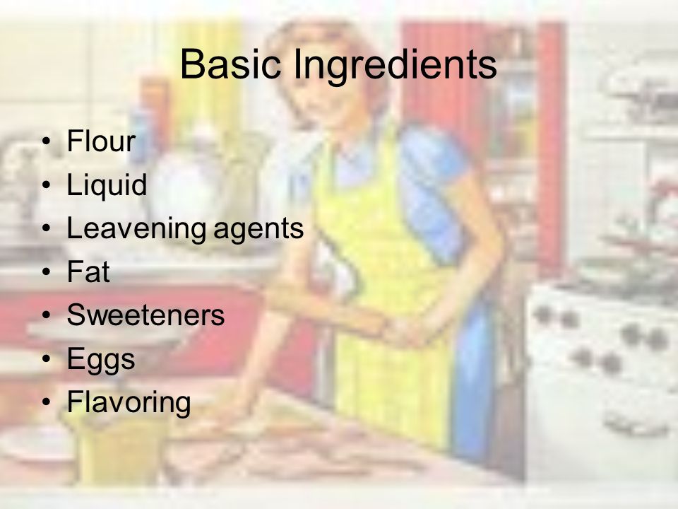 Basic Ingredients Flour Liquid Leavening agents Fat Sweeteners Eggs