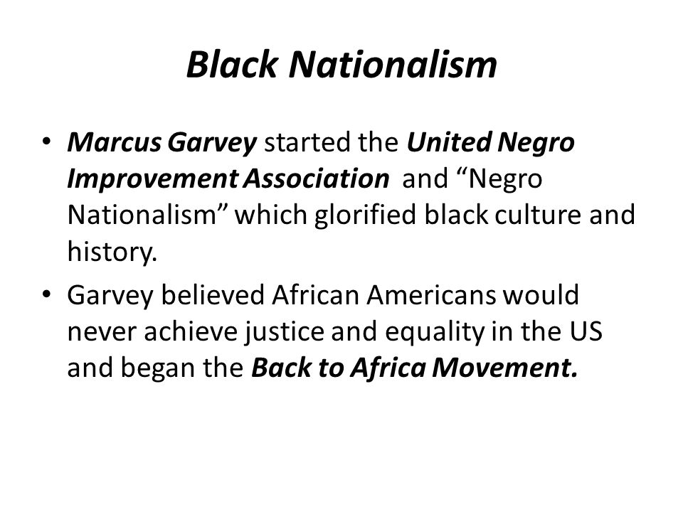 Black Nationalism Marcus Garvey started the United Negro Improvement Association and Negro Nationalism which glorified black culture and history.