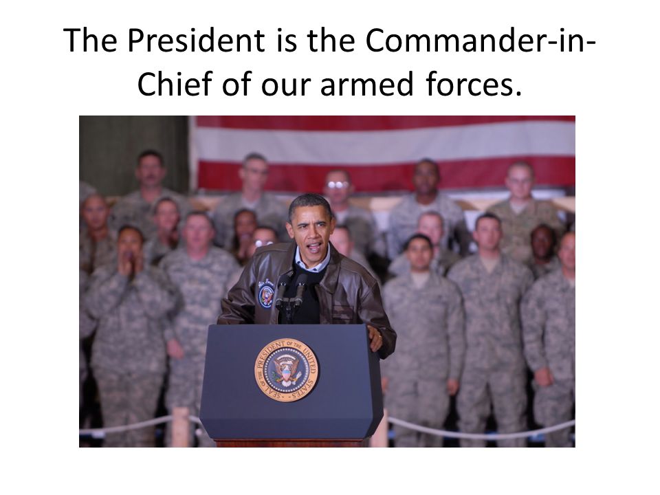 The President is the Commander-in-Chief of our armed forces.