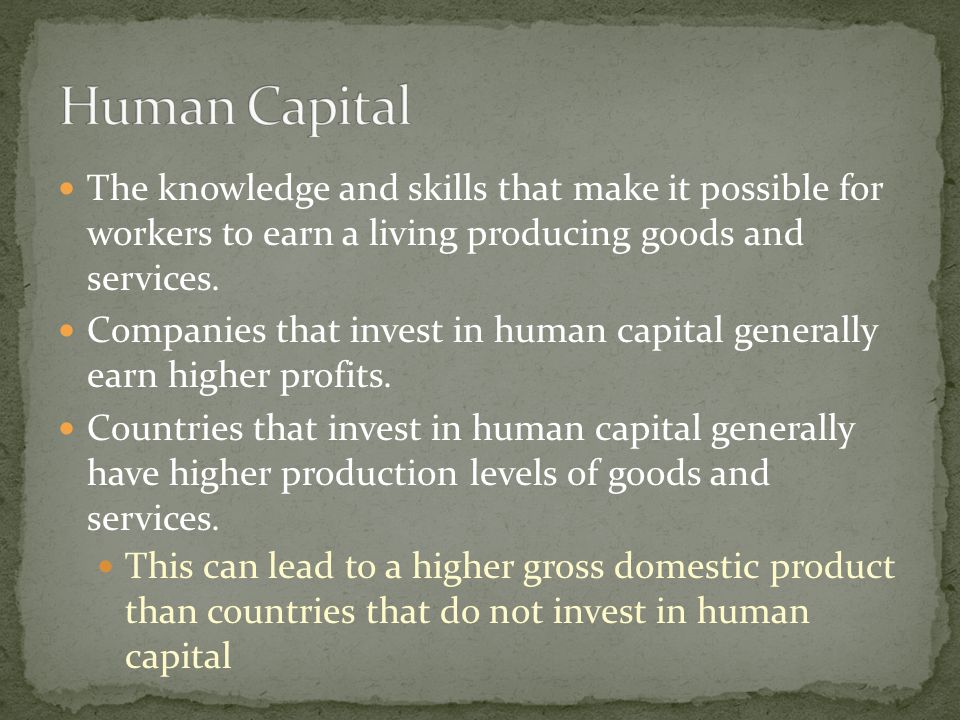 Human Capital The knowledge and skills that make it possible for workers to earn a living producing goods and services.