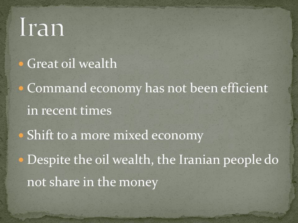 Iran Great oil wealth. Command economy has not been efficient in recent times. Shift to a more mixed economy.
