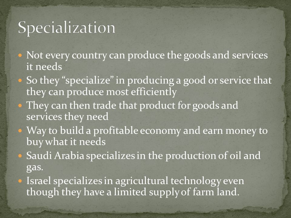 Specialization Not every country can produce the goods and services it needs.