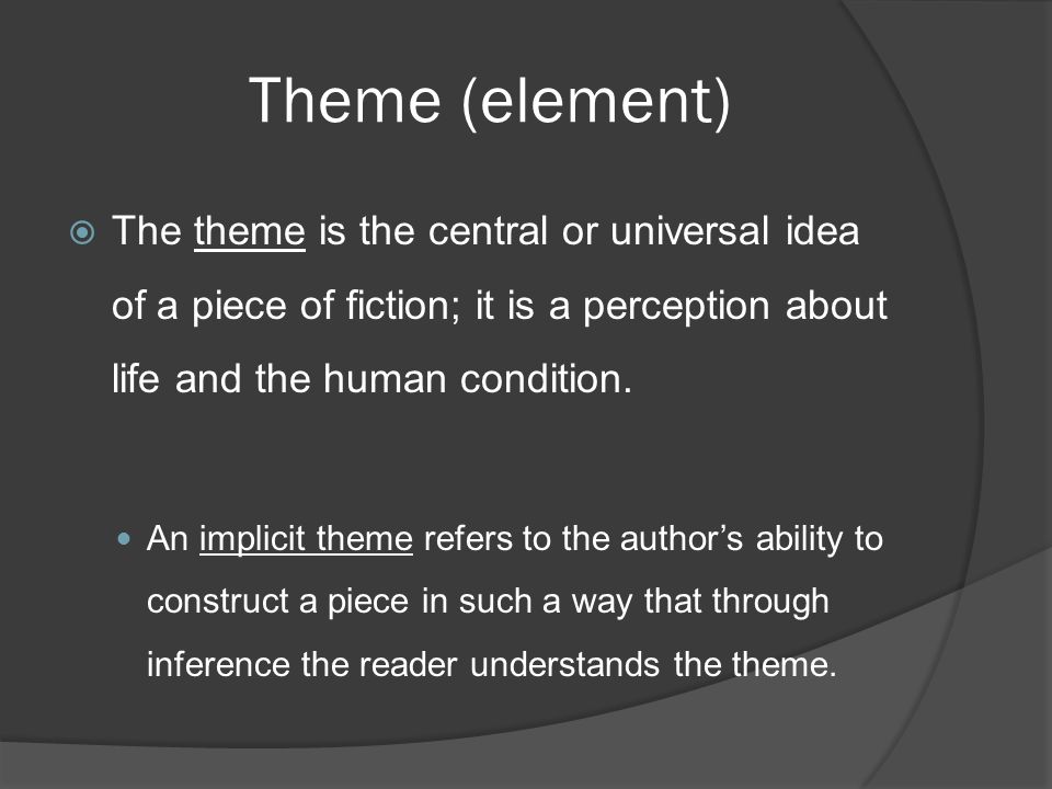Theme (element) The theme is the central or universal idea of a piece of fiction; it is a perception about life and the human condition.