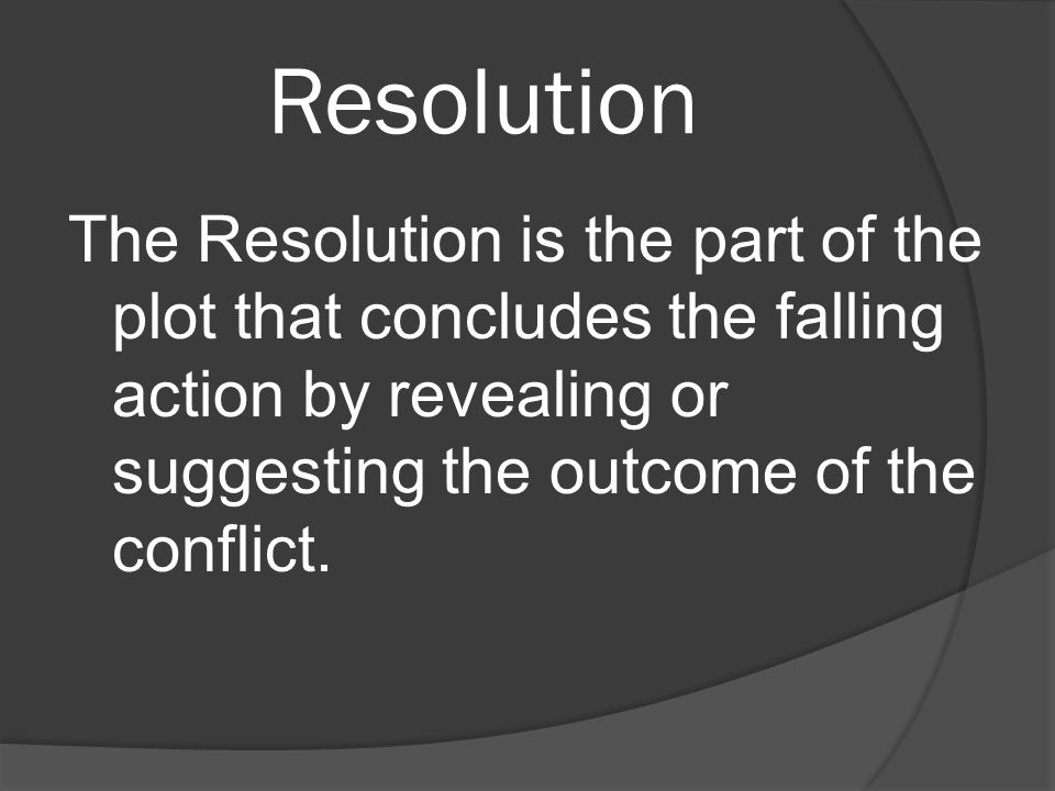 Resolution The Resolution is the part of the plot that concludes the falling action by revealing or suggesting the outcome of the conflict.