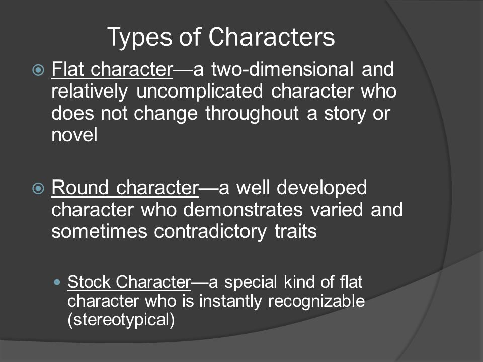 Types of Characters Flat character—a two-dimensional and relatively uncomplicated character who does not change throughout a story or novel.