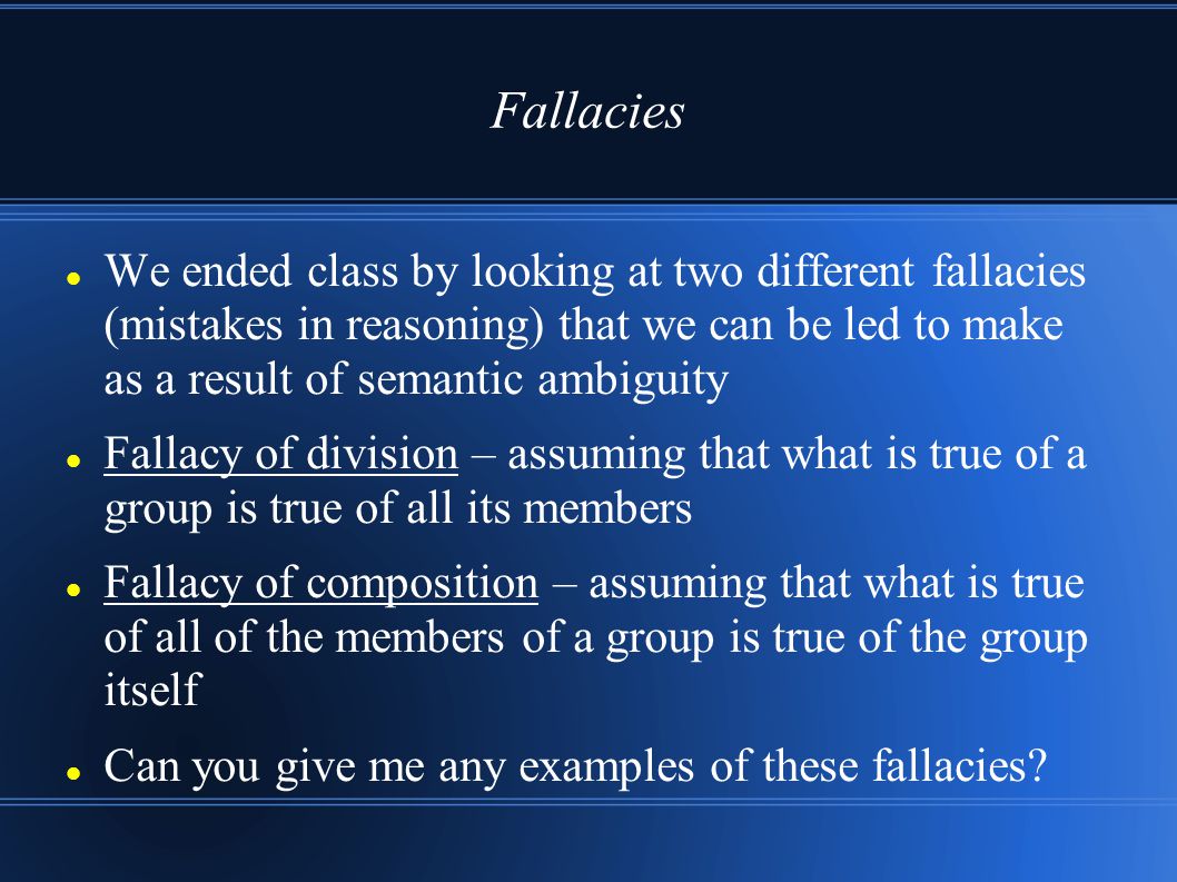 Fallacies We ended class by looking at two different fallacies (mistakes in reasoning) that we can be led to make as a result of semantic ambiguity.