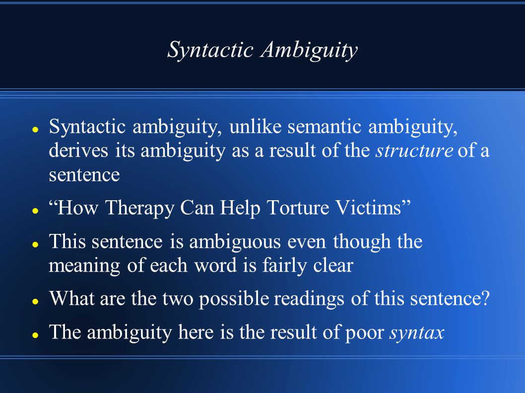 Syntactic Ambiguity Syntactic ambiguity, unlike semantic ambiguity, derives its ambiguity as a result of the structure of a sentence.