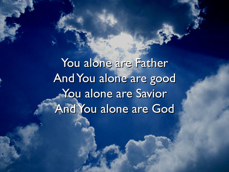 You alone are Father And You alone are good You alone are Savior And You alone are God