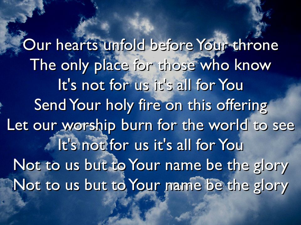 Our hearts unfold before Your throne The only place for those who know It s not for us it s all for You Send Your holy fire on this offering Let our worship burn for the world to see It s not for us it s all for You