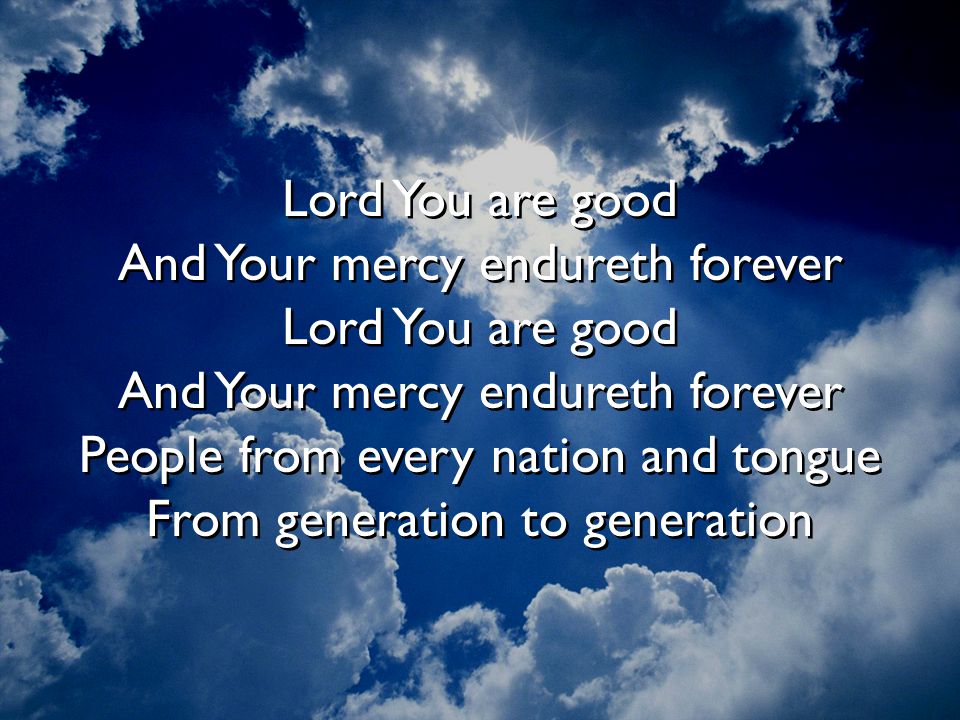 Lord You are good And Your mercy endureth forever Lord You are good And Your mercy endureth forever People from every nation and tongue From generation to generation