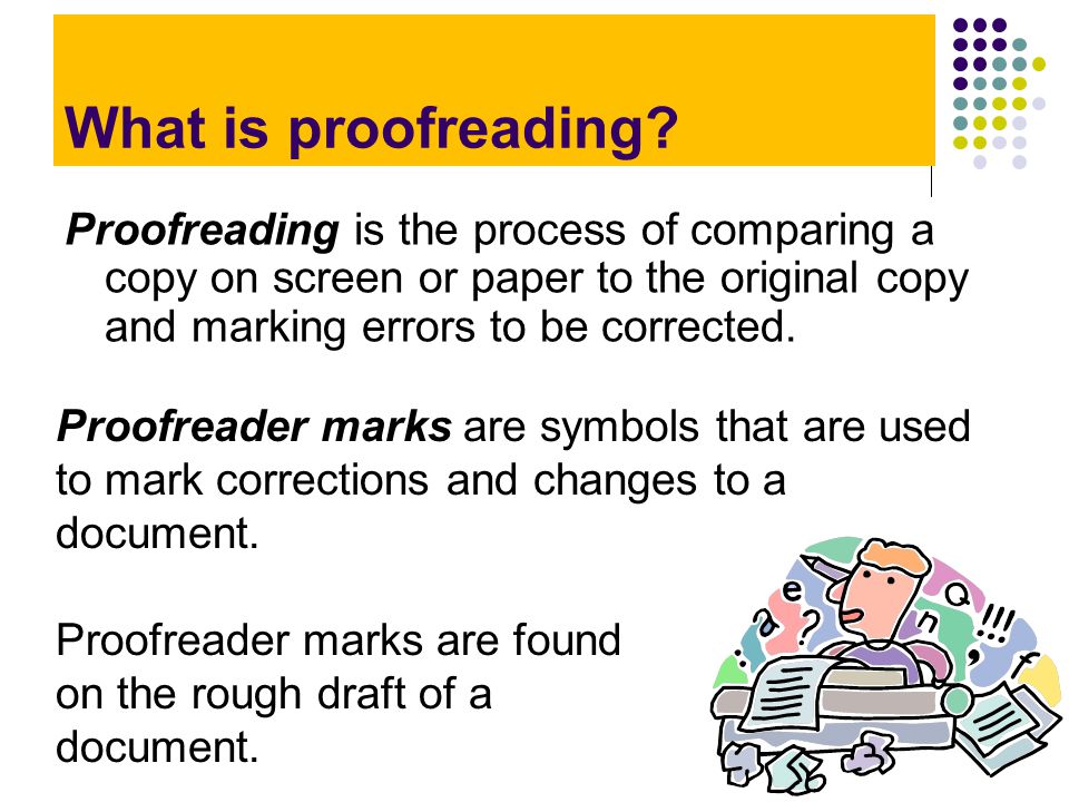 What is proofreading Proofreading is the process of comparing a copy on screen or paper to the original copy and marking errors to be corrected.